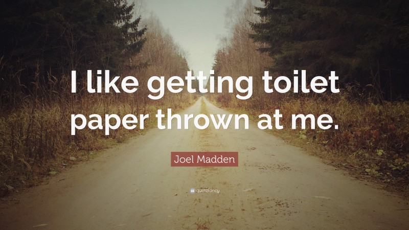 Joel Madden Quote: “I like getting toilet paper thrown at me.”