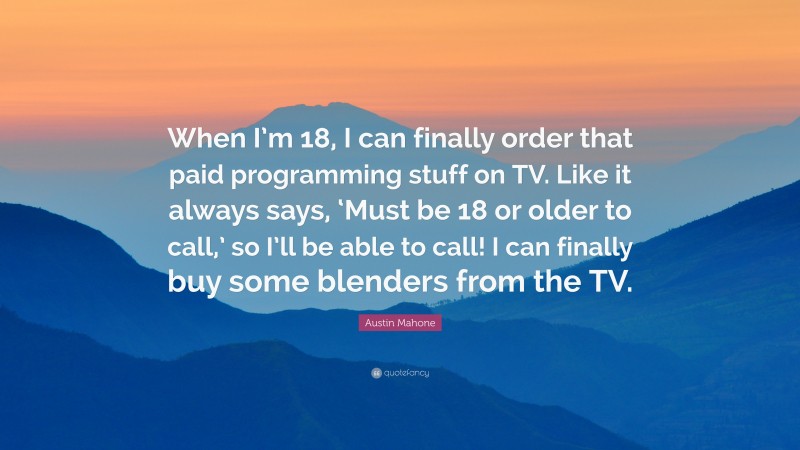 Austin Mahone Quote: “When I’m 18, I can finally order that paid programming stuff on TV. Like it always says, ‘Must be 18 or older to call,’ so I’ll be able to call! I can finally buy some blenders from the TV.”