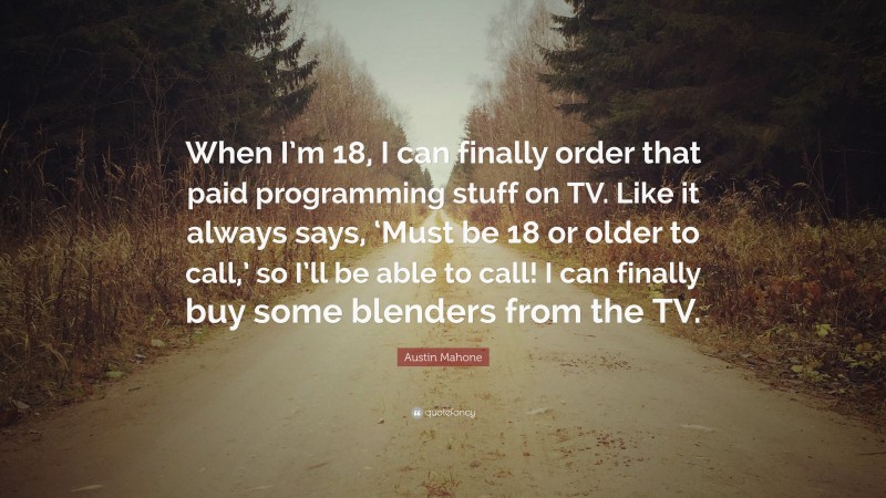 Austin Mahone Quote: “When I’m 18, I can finally order that paid programming stuff on TV. Like it always says, ‘Must be 18 or older to call,’ so I’ll be able to call! I can finally buy some blenders from the TV.”