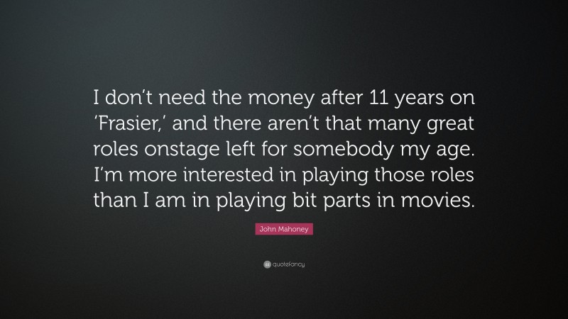 John Mahoney Quote: “I don’t need the money after 11 years on ‘Frasier,’ and there aren’t that many great roles onstage left for somebody my age. I’m more interested in playing those roles than I am in playing bit parts in movies.”