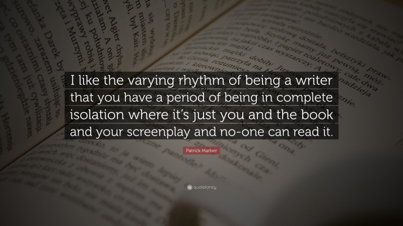 Patrick Marber Quote: “I like the varying rhythm of being a writer that you have a period of being in complete isolation where it’s just you and the book and your screenplay and no-one can read it.”