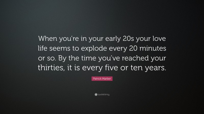Patrick Marber Quote: “When you’re in your early 20s your love life seems to explode every 20 minutes or so. By the time you’ve reached your thirties, it is every five or ten years.”