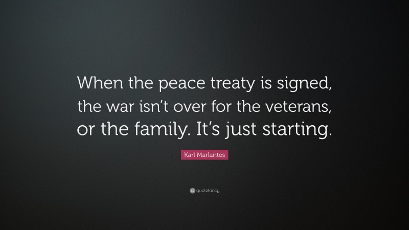 Karl Marlantes Quote: “When the peace treaty is signed, the war isn’t over for the veterans, or the family. It’s just starting.”