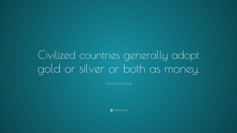 Alfred Marshall Quote: “Civilized countries generally adopt gold or silver or both as money.”