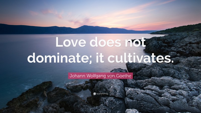 Johann Wolfgang von Goethe Quote: “Love does not dominate; it cultivates.”