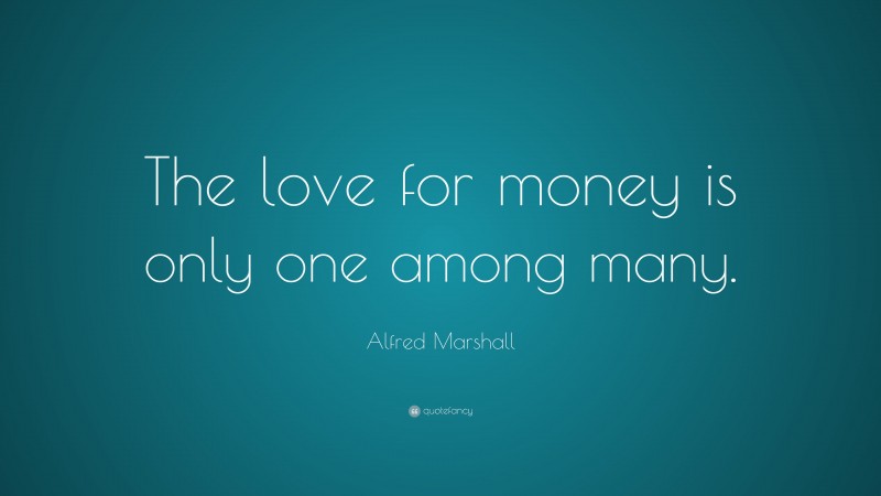 Alfred Marshall Quote: “The love for money is only one among many.”