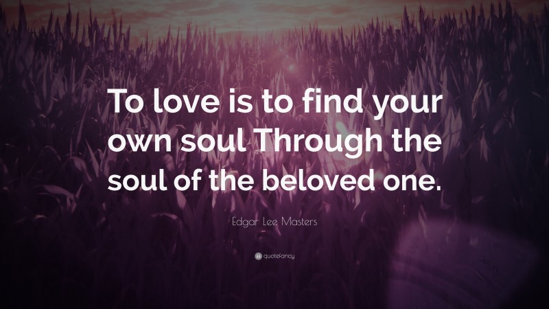 Edgar Lee Masters Quote: “To love is to find your own soul Through the soul of the beloved one.”