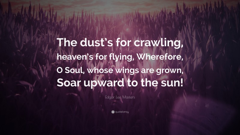 Edgar Lee Masters Quote: “The dust’s for crawling, heaven’s for flying, Wherefore, O Soul, whose wings are grown, Soar upward to the sun!”