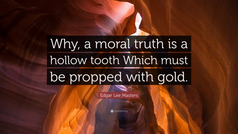 Edgar Lee Masters Quote: “Why, a moral truth is a hollow tooth Which must be propped with gold.”