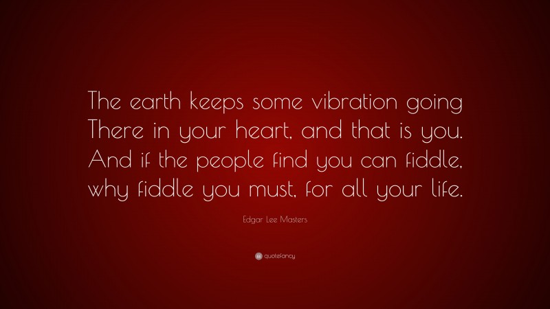 Edgar Lee Masters Quote: “The earth keeps some vibration going There in your heart, and that is you. And if the people find you can fiddle, why fiddle you must, for all your life.”