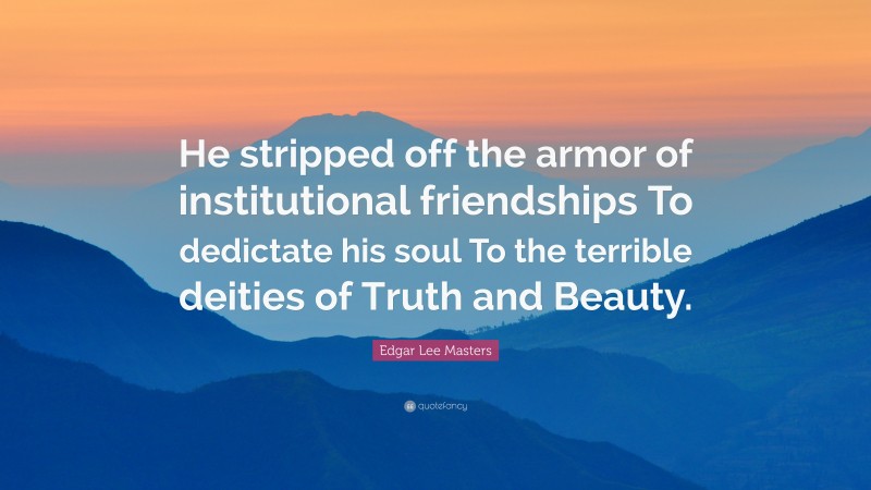 Edgar Lee Masters Quote: “He stripped off the armor of institutional friendships To dedictate his soul To the terrible deities of Truth and Beauty.”