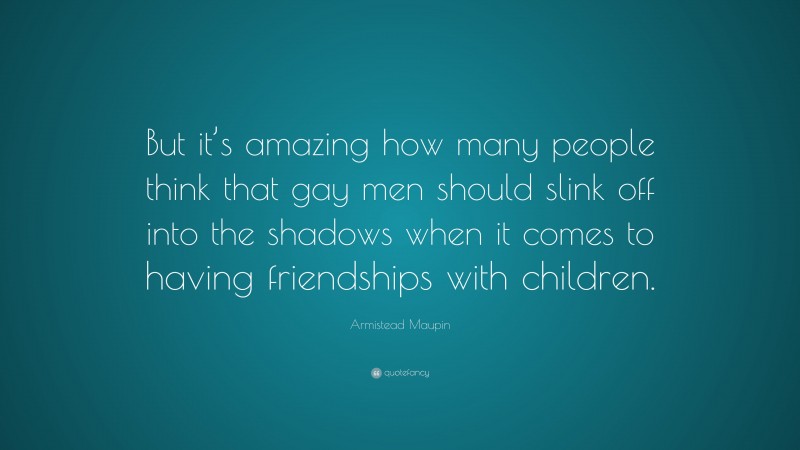 Armistead Maupin Quote: “But it’s amazing how many people think that gay men should slink off into the shadows when it comes to having friendships with children.”