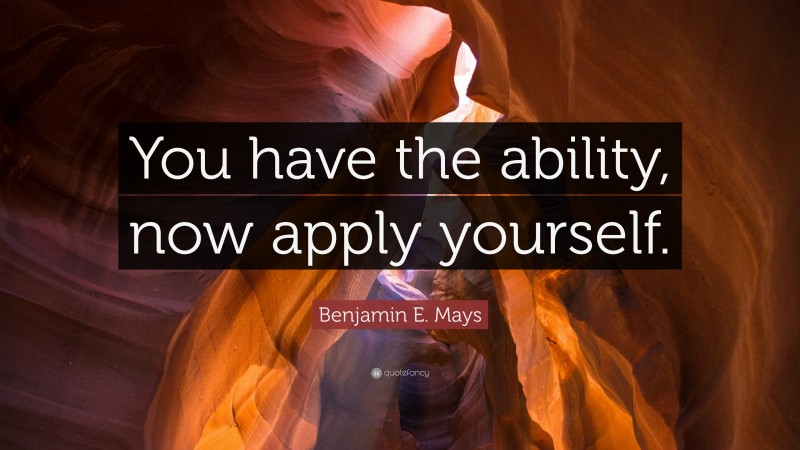 Benjamin E. Mays Quote: “You have the ability, now apply yourself.”