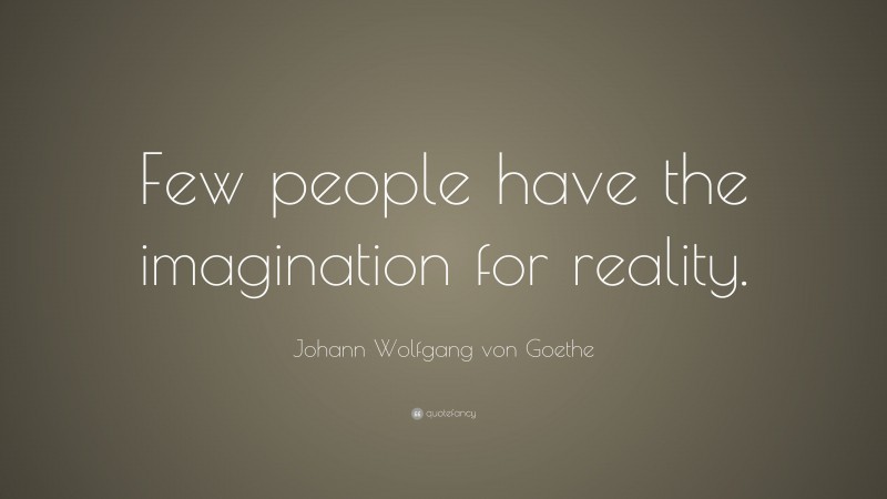 Johann Wolfgang von Goethe Quote: “Few people have the imagination for reality.”