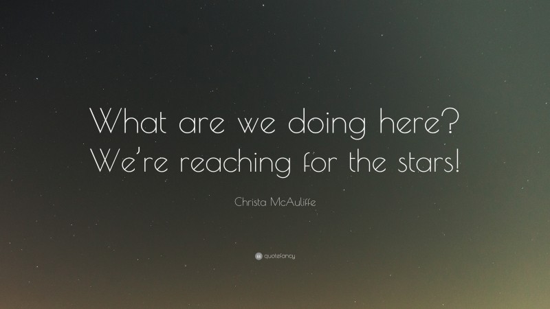 Christa McAuliffe Quote: “What are we doing here? We’re reaching for the stars!”