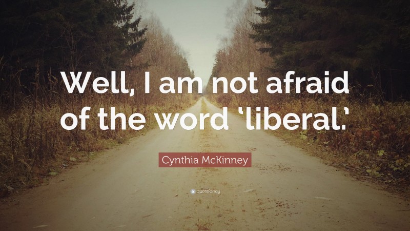 Cynthia McKinney Quote: “Well, I am not afraid of the word ‘liberal.’”