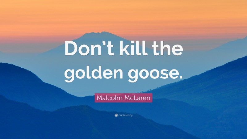 Malcolm McLaren Quote: “Don’t kill the golden goose.”