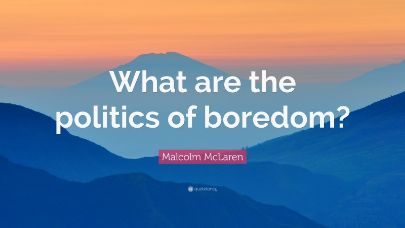 Malcolm McLaren Quote: “What are the politics of boredom?”