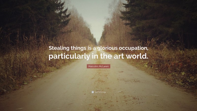 Malcolm McLaren Quote: “Stealing things is a glorious occupation, particularly in the art world.”