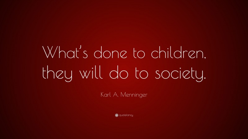 Karl A. Menninger Quote: “What’s done to children, they will do to society.”