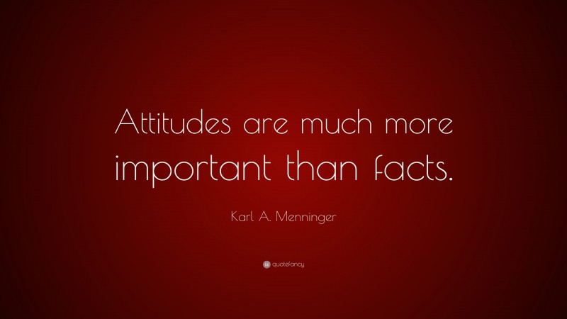 Karl A. Menninger Quote: “Attitudes are much more important than facts.”