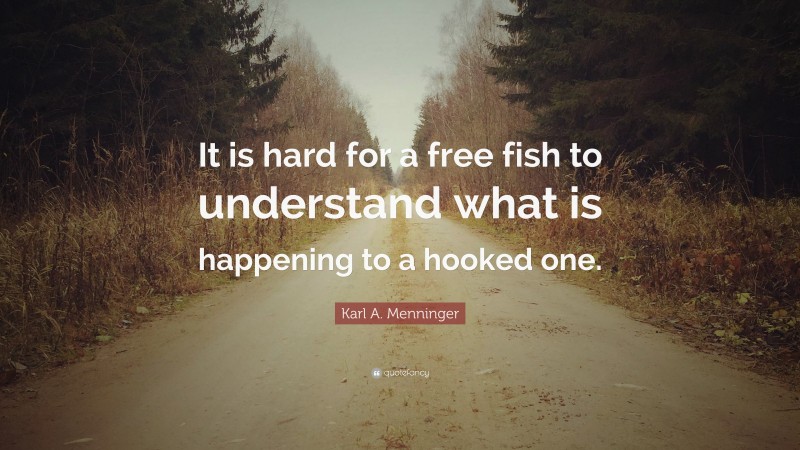Karl A. Menninger Quote: “It is hard for a free fish to understand what is happening to a hooked one.”
