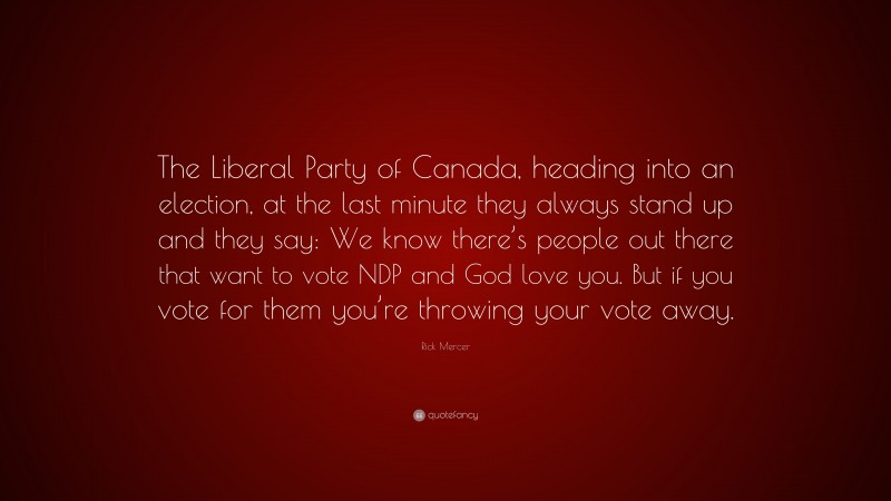 Rick Mercer Quote: “The Liberal Party of Canada, heading into an election, at the last minute they always stand up and they say: We know there’s people out there that want to vote NDP and God love you. But if you vote for them you’re throwing your vote away.”