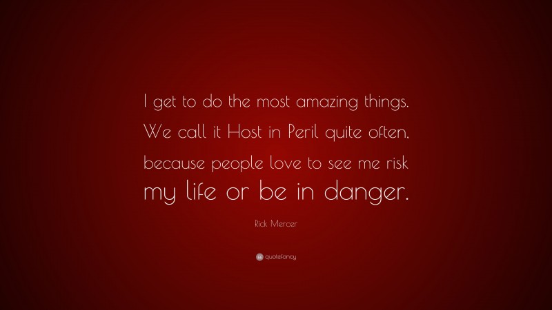 Rick Mercer Quote: “I get to do the most amazing things. We call it Host in Peril quite often, because people love to see me risk my life or be in danger.”