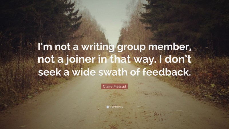 Claire Messud Quote: “I’m not a writing group member, not a joiner in that way. I don’t seek a wide swath of feedback.”