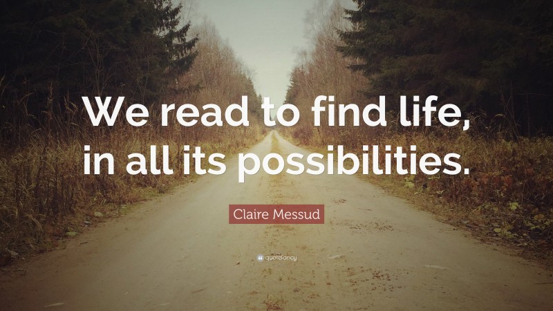 Claire Messud Quote: “We read to find life, in all its possibilities.”