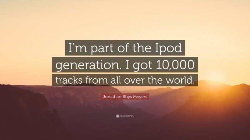Jonathan Rhys Meyers Quote: “I’m part of the Ipod generation. I got 10,000 tracks from all over the world.”