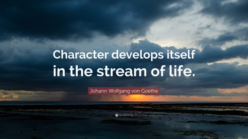 Johann Wolfgang von Goethe Quote: “Character develops itself in the stream of life.”