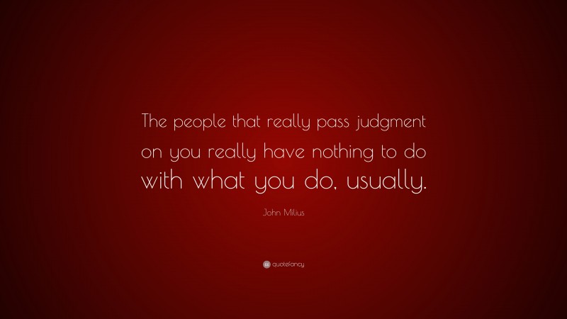 John Milius Quote: “The people that really pass judgment on you really have nothing to do with what you do, usually.”