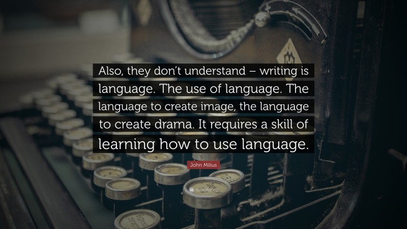 John Milius Quote: “Also, they don’t understand – writing is language. The use of language. The language to create image, the language to create drama. It requires a skill of learning how to use language.”