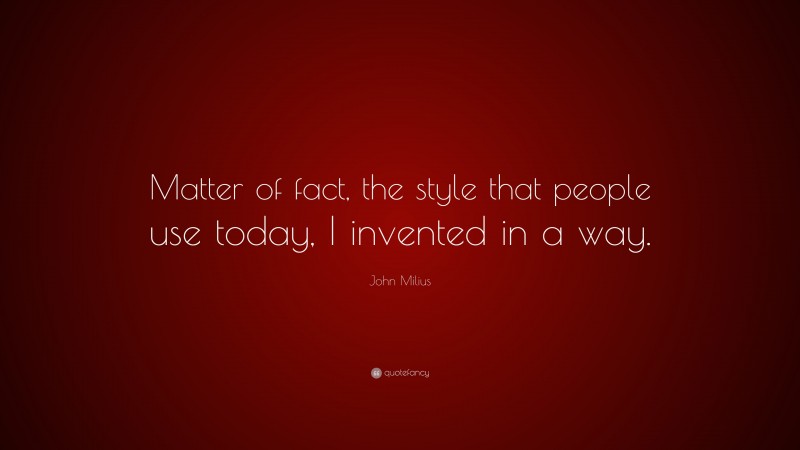 John Milius Quote: “Matter of fact, the style that people use today, I invented in a way.”