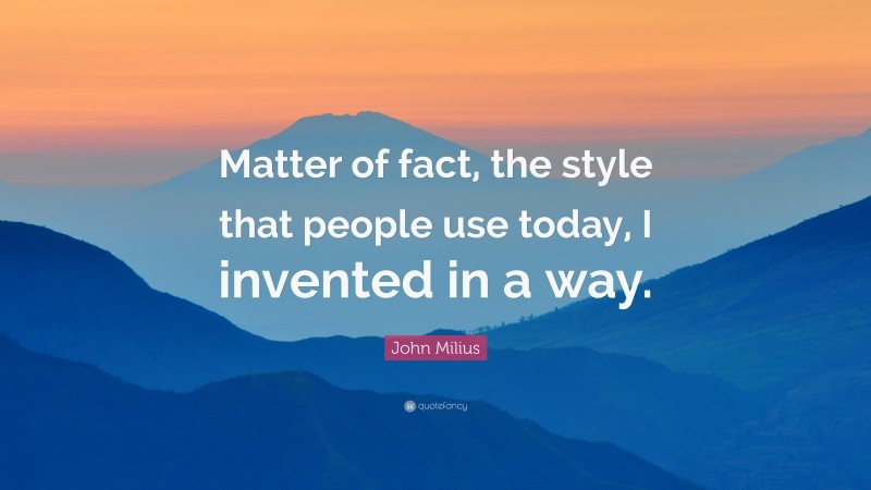 John Milius Quote: “Matter of fact, the style that people use today, I invented in a way.”