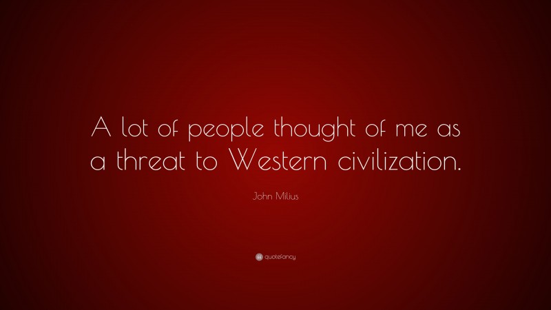 John Milius Quote: “A lot of people thought of me as a threat to Western civilization.”