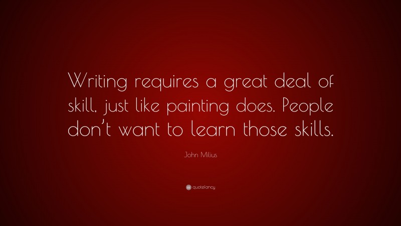 John Milius Quote: “Writing requires a great deal of skill, just like painting does. People don’t want to learn those skills.”