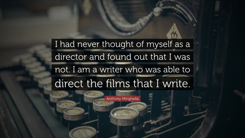 Anthony Minghella Quote: “I had never thought of myself as a director and found out that I was not. I am a writer who was able to direct the films that I write.”