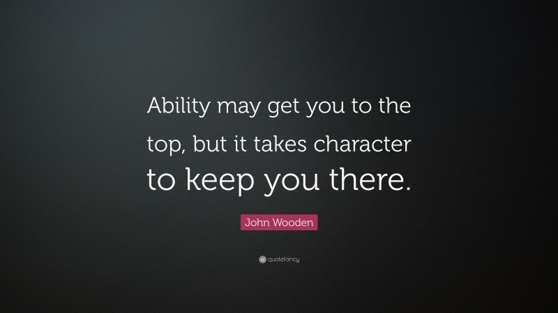 John Wooden Quote: “Ability may get you to the top, but it takes character to keep you there.”