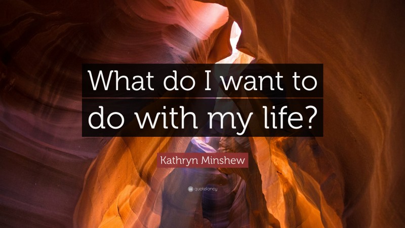 Kathryn Minshew Quote: “What do I want to do with my life?”