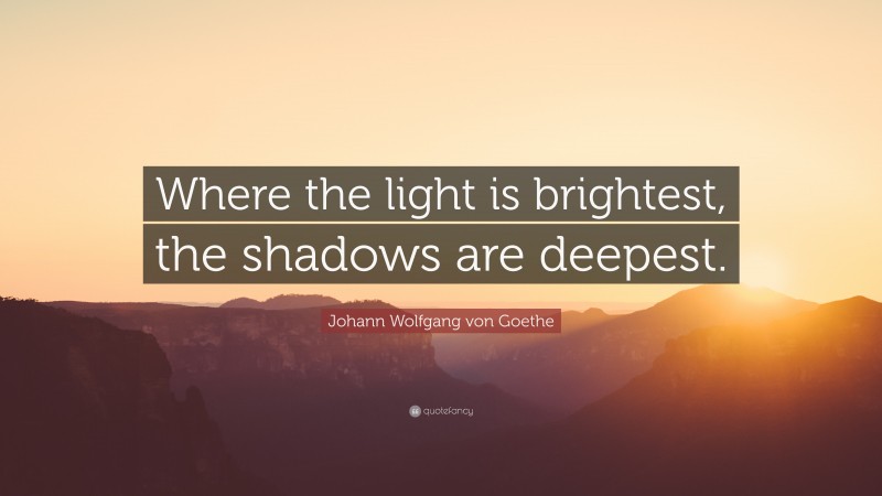 Johann Wolfgang von Goethe Quote: “Where the light is brightest, the shadows are deepest.”