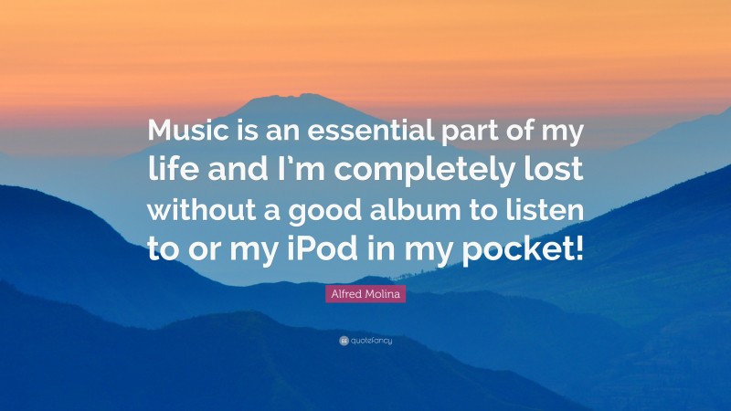 Alfred Molina Quote: “Music is an essential part of my life and I’m completely lost without a good album to listen to or my iPod in my pocket!”