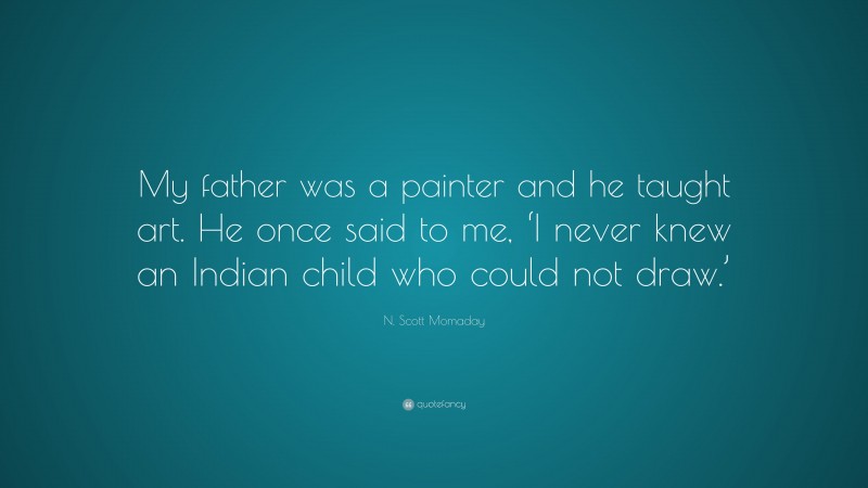 N. Scott Momaday Quote: “My father was a painter and he taught art. He once said to me, ‘I never knew an Indian child who could not draw.’”
