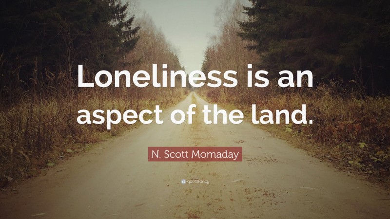 N. Scott Momaday Quote: “Loneliness is an aspect of the land.”
