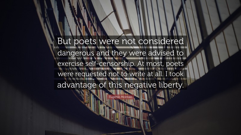 Eugenio Montale Quote: “But poets were not considered dangerous and they were advised to exercise self-censorship. At most, poets were requested not to write at all. I took advantage of this negative liberty.”