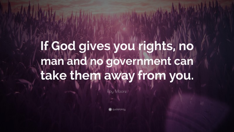 Roy Moore Quote: “If God gives you rights, no man and no government can take them away from you.”