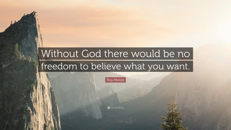 Roy Moore Quote: “Without God there would be no freedom to believe what you want.”