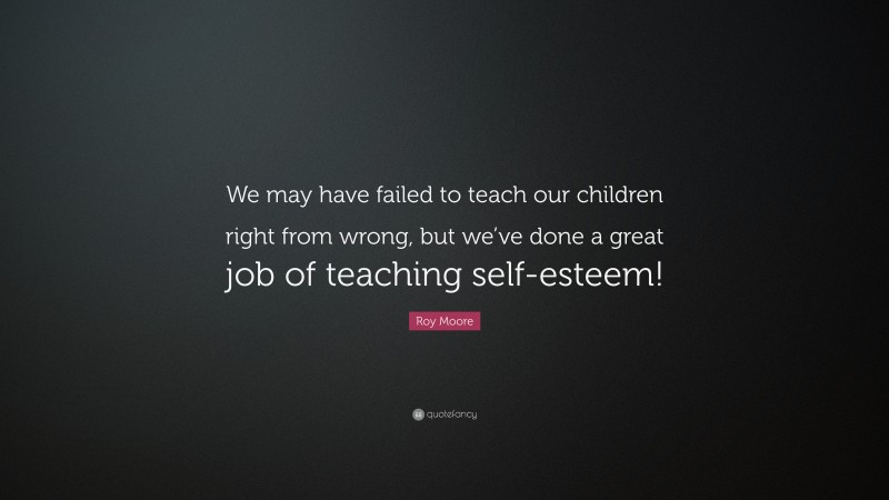 Roy Moore Quote: “We may have failed to teach our children right from wrong, but we’ve done a great job of teaching self-esteem!”