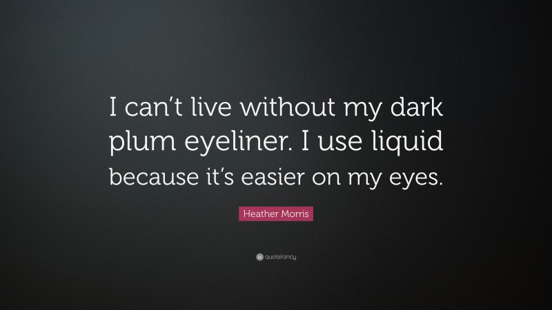 Heather Morris Quote: “I can’t live without my dark plum eyeliner. I use liquid because it’s easier on my eyes.”